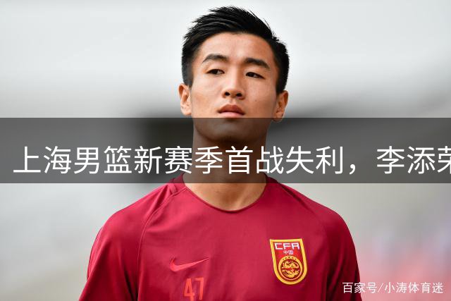 上海男篮新赛季首战失利，李添荣独揽25分