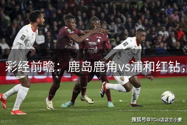彩经前瞻：鹿岛鹿角vs浦和红钻，客队反击效率高有望连胜