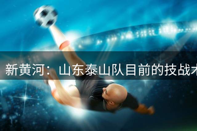 新黄河：山东泰山队目前的技战术短板已到必须全面优化的阶段