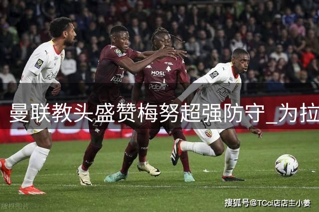 曼联教头盛赞梅努超强防守 为拉什福德状态回升欣喜