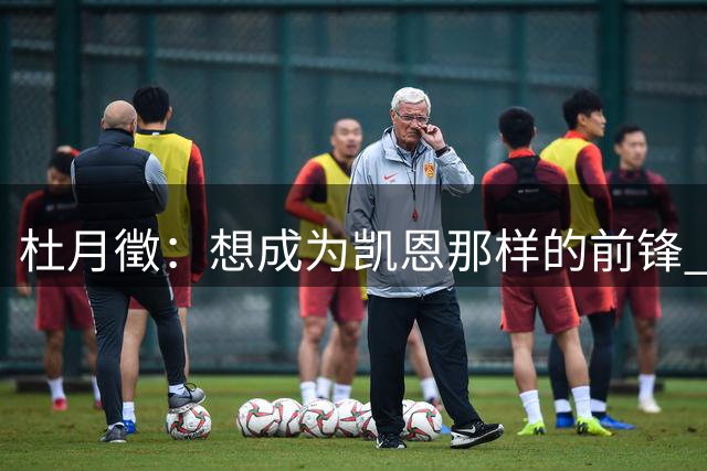 杜月徵：想成为凯恩那样的前锋 代表国家队为国出战是最终目标