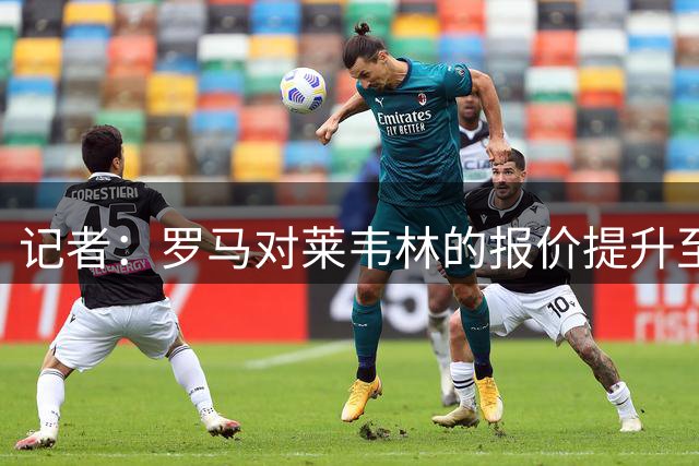 记者：罗马对莱韦林的报价提升至总价3500万欧，利物浦也在关注