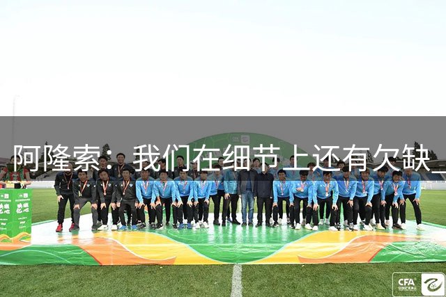 阿隆索：我们在细节上还有欠缺 罗杰斯像在这里效力了四年